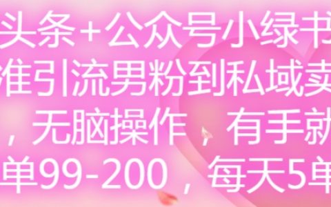 微头条&公众号+小绿书,高效引流男性粉丝至私域,轻松操作,新手也能上手,每单收益99-200元,日均稳定5单