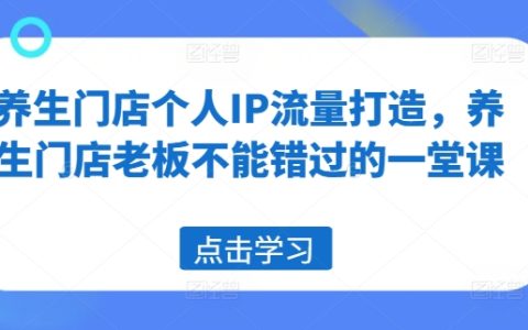 养生门店流量增长攻略:个人IP打造技巧,老板们的流量秘课
