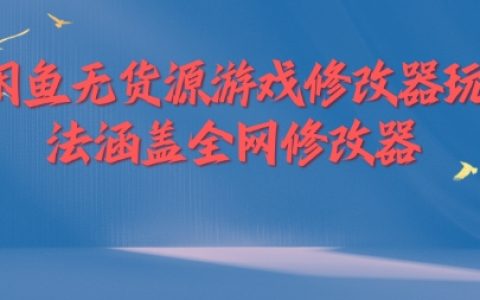 闲鱼无货源游戏修改器玩法全攻略：涵盖全网热门修改器