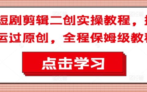 短剧剪辑二创实操教程,搬运过原创,全程保姆级教程