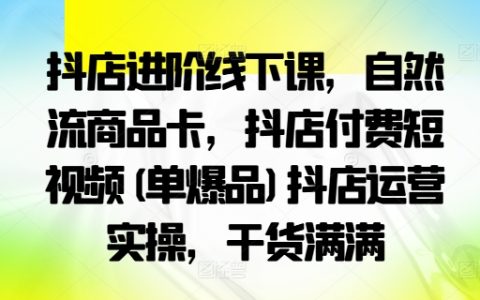 抖店进阶线下课:自然流商品卡、付费短视频单爆品与抖店运营实操干货