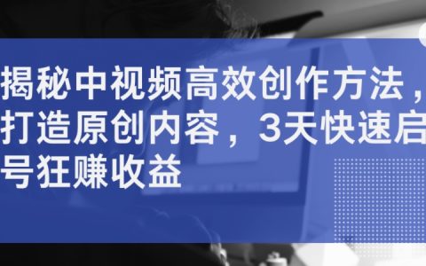 揭秘中视频高效创作法:3天快速起号,原创内容狂赚收益