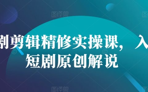 短视频剪辑与精修实战教程,新手学习原创短剧制作技巧