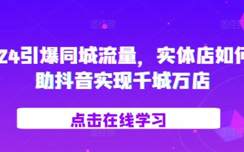 2024年引爆同城流量：实体店如何利用抖音实现千城万店营销策略