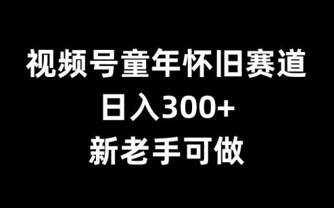 揭秘童年怀旧赛道赚钱秘籍,新手老手都能日入300+【实用攻略】