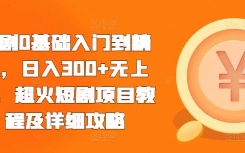 从零基础到高手:日赚300元以上无上限的超火短剧项目教程及详细操作指南