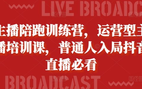 入局抖音直播必备:普通人的主播陪跑训练营与运营型主播培训课程
