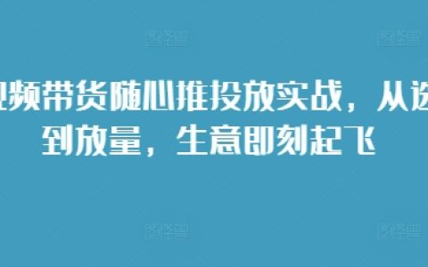 短视频带货随心推策略实操:从选品到爆量,轻松实现业绩腾飞
