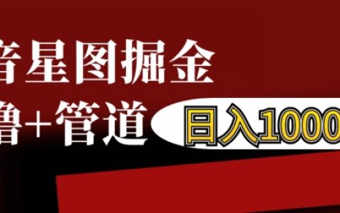 抖音星图任务赚钱攻略:搭建管道or自主运营,日赚千元不是梦【揭秘】