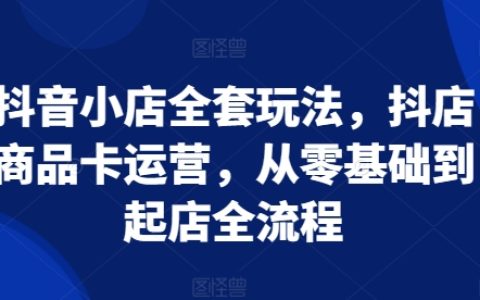 抖音小店运营全攻略:从零开始掌握抖店商品卡运营到店铺成功起飞的全流程