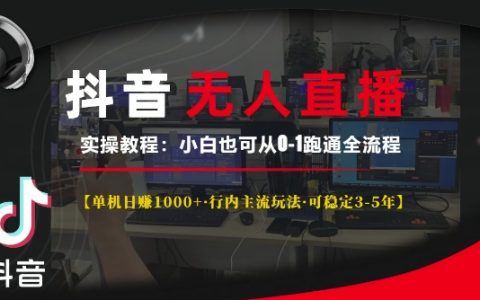 抖音无人直播实战指南：单机日赚千元以上，主流玩法稳定运营3-5年，小白从零到一全流程教程