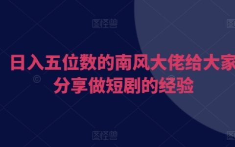 南风大佬分享日入五位数的短剧制作经验：助力创作者高效变现