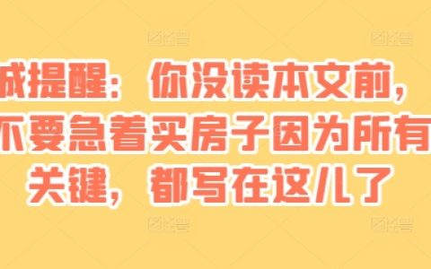 某付费文章：购房前请先阅读此文，掌握所有关键信息避免盲目买房