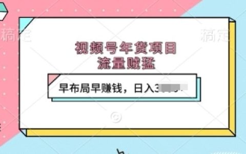 年货销售旺季来袭,视频号流量暴增,提前布局轻松赚钱,每日收益上千元【实战揭秘】