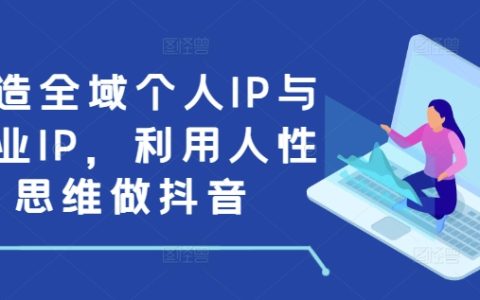 构建全方位个人品牌与商业品牌,运用人性思维运营抖音