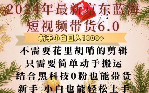 京东短视频带货新版本6.0：无需复杂剪辑，轻松搬运操作，零粉丝也能高效带货技巧大揭秘