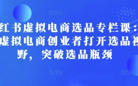 小红书虚拟电商选品攻略专栏课程：助力创业者拓宽视野，突破选品难题，实现电商成功