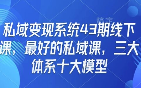 私域变现系统特训班第43期,顶尖私域课程,涵盖三大体系十大模型
