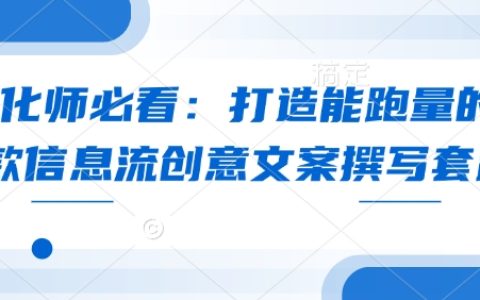 优化师必备：撰写高跑量信息流创意文案的全套技巧与策略
