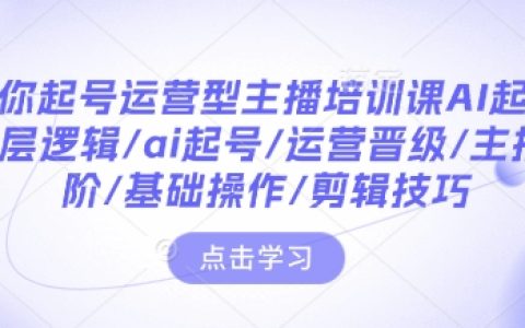AI起号培训课程：主播运营晋级之路，涵盖底层逻辑、剪辑技巧及基础操作