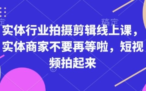 实体商家必备：线上课程教你拍摄剪辑短视频，快速提升生意曝光率