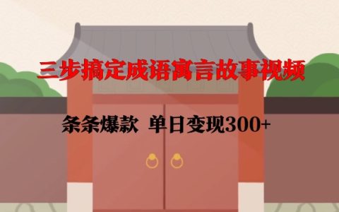 三步打造高点击成语寓言故事视频,每日收益300+,简单易学,迅速上手