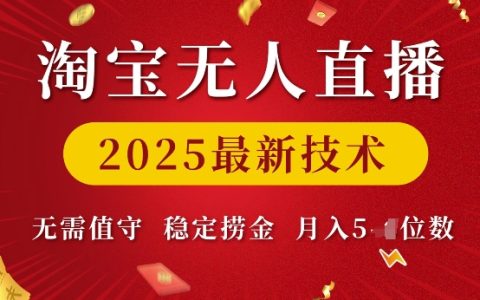 2025年淘宝无人直播最新技术，实现无人值守稳定盈利，月入过万