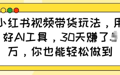 利用AI工具玩转小红书视频带货，30天实现万元收益，你也能轻松达成