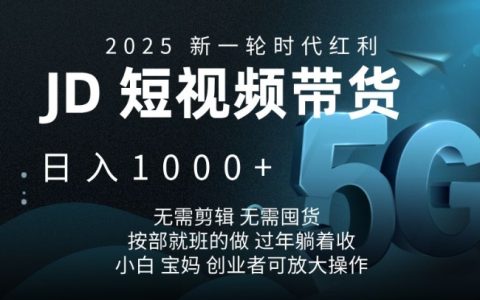 2025年JD短视频带货攻略，日入千金不是梦，无需剪辑与囤货，跟着步骤轻松上手【揭秘】