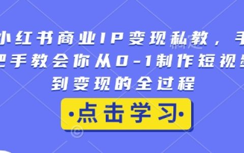 手把手教你从小红书商业IP变现私教到0-1短视频制作全流程,实现高效变现【详细教程】