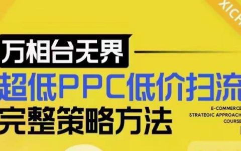 超低成本PPC引流全策略解析,最新低价快速吸流底层逻辑及万相台无界实战指南