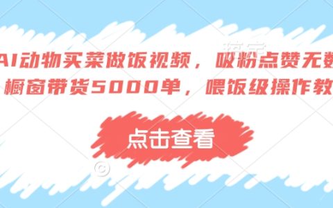 AI宠物买菜做饭教学视频，快速吸粉技巧+高互动秘籍，橱窗带货5000单经验分享，保姆级操作指南