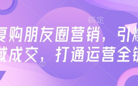 高复购率朋友圈营销技巧，引爆私域流量转化，全面打通运营链条