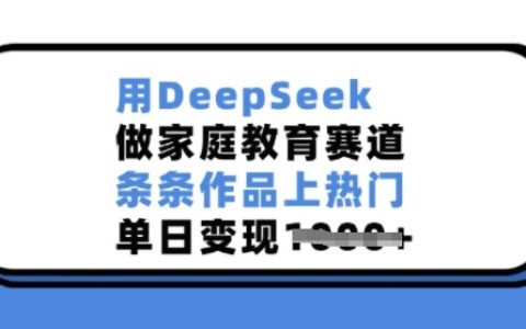 利用DeepSeek深耕家庭教育领域，作品持续火爆，单日收益显著提升