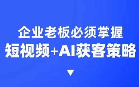 企业必备短视频AI获客课程，6步短视频+A.I.突围技巧，3大霸屏抢客策略