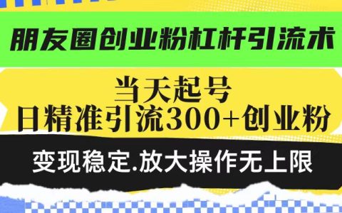 朋友圈创业项目杠杆引流技巧,当日启动账号每日精准引流超300名创业者,稳定变现,操作无限放大