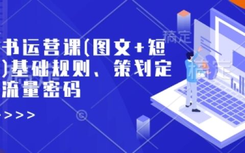 揭秘小红书运营秘籍：从基础规则到策划定位，掌握流量密码（图文+短视频篇）