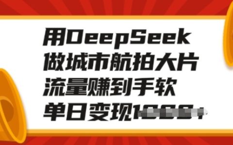 利用DeepSeek打造城市航拍大片，轻松获取海量流量，单日多渠道变现攻略