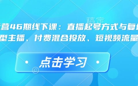 直播运营提升班第46期开课啦：掌握起号技巧与复盘、打造运营型主播、混合付费推广及短视频流量叠加策略