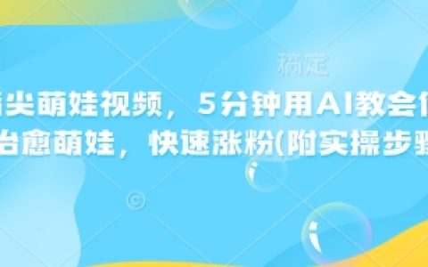 5分钟AI教程：轻松学会制作治愈系萌娃视频，快速涨粉涨赞（附详细实操步骤）