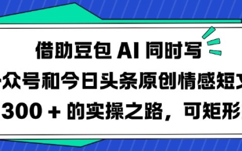 巧用豆包AI打造情感短文双平台（公众号+今日头条）日更3篇运营技巧