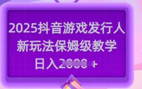 2025年抖音游戏发行人全新玩法教程，手把手教你日赚多张【保姆级教学+实战技巧】