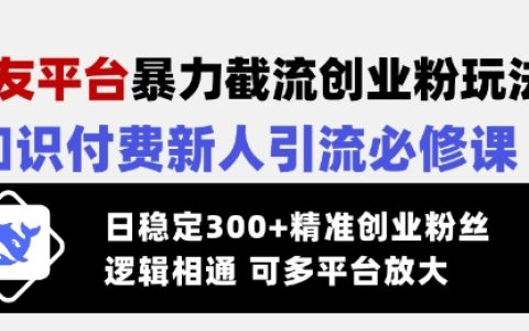 交友平台暴力截流创业粉操作技巧：知识付费领域引流实战指南，日增300+精准创业粉丝，逻辑通用支持多平台复制推广