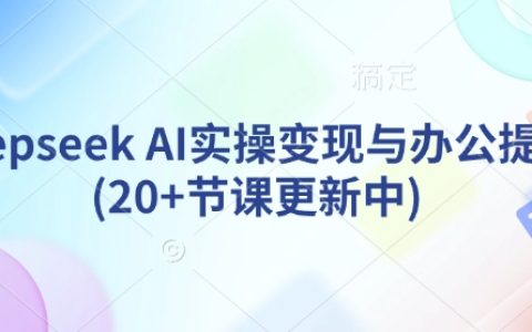 DeepSeek AI实战教程：高效变现与办公提效指南（持续更新20余课）
