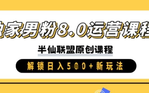 独家男粉运营课程8.0版，日赚500+新思路与实操技巧分享
