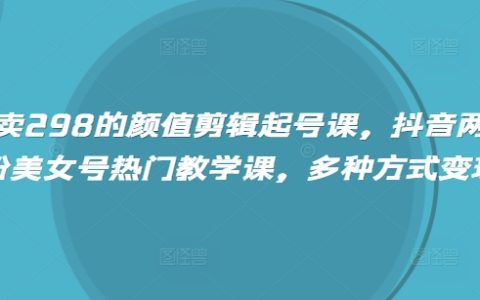 《抖音涨粉变现》:高颜值视频剪辑技巧+快速起号方法+百万粉丝账号打造教程(298元精品课程)