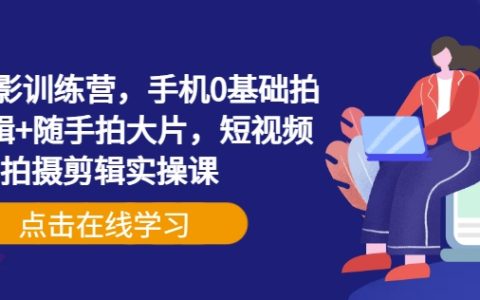 手机摄影零基础入门训练营,手机拍摄+剪辑+随手拍大片技巧全掌握,短视频实操课程教学