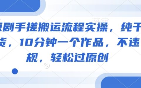 10分钟高效创作！手把手教学短剧制作搬运全流程，纯干货教程，确保原创不违规