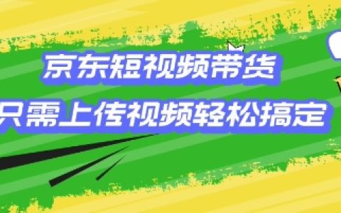 京东短视频带货教程:轻松上传视频即可实现销售,小白也能快速上手【全面揭秘】
