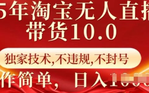 2025年淘宝无人直播带货教程10.0：独家技术全程指导，安全不违规不封号，简单操作实现每日收益【深度揭秘】
